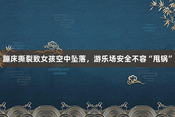 蹦床撕裂致女孩空中坠落，游乐场安全不容“甩锅”