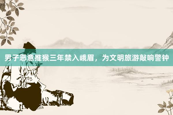 男子恶意推猴三年禁入峨眉,为文明旅游敲响警钟
