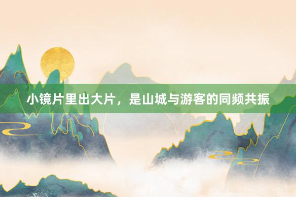 小镜片里出大片，是山城与游客的同频共振