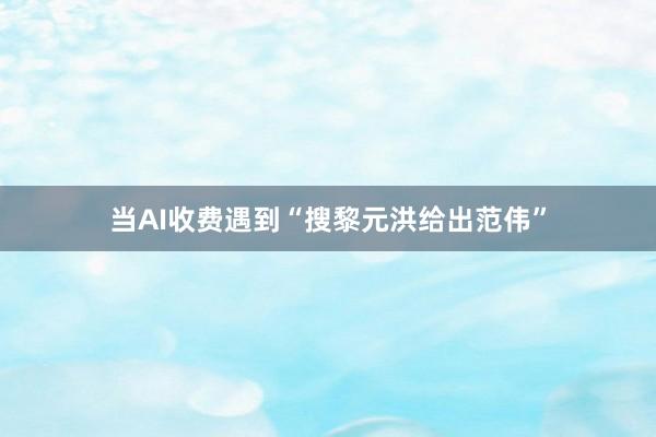 当AI收费遇到“搜黎元洪给出范伟”