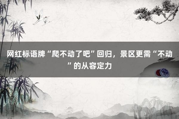 网红标语牌“爬不动了吧”回归，景区更需“不动”的从容定力