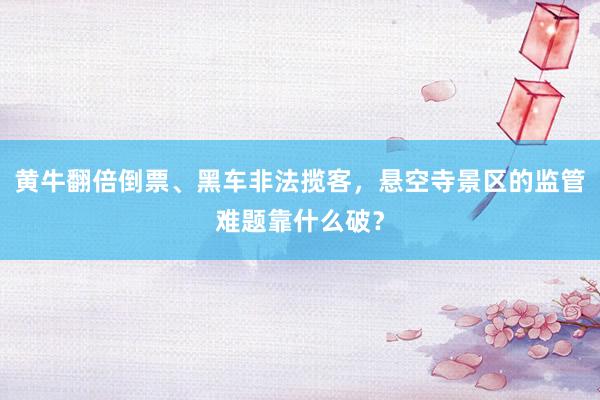 黄牛翻倍倒票、黑车非法揽客，悬空寺景区的监管难题靠什么破？