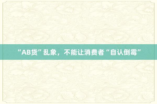 “AB货”乱象，不能让消费者“自认倒霉”