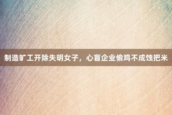 制造旷工开除失明女子，心盲企业偷鸡不成蚀把米