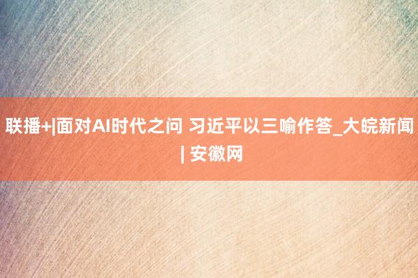 联播+|面对AI时代之问 习近平以三喻作答_大皖新闻 | 安徽网