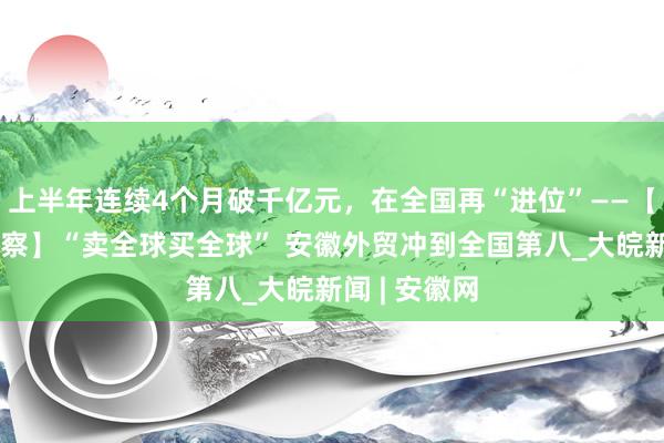 上半年连续4个月破千亿元，在全国再“进位”——【年中经济观察】“卖全球买全球” 安徽外贸冲到全国第八_大皖新闻 | 安徽网