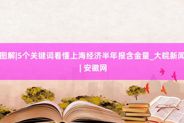 图解|5个关键词看懂上海经济半年报含金量_大皖新闻 | 安徽网