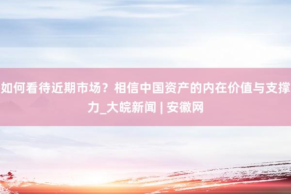 如何看待近期市场？相信中国资产的内在价值与支撑力_大皖新闻 | 安徽网