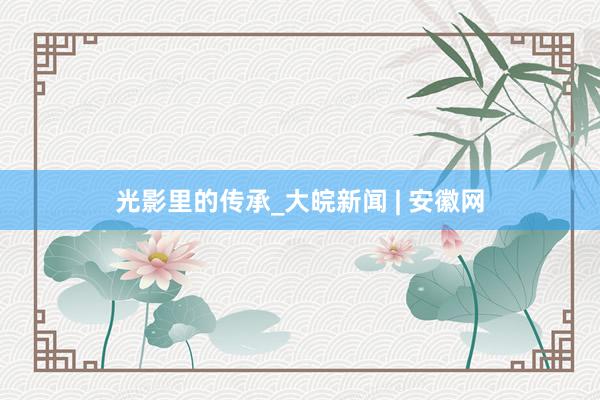 光影里的传承_大皖新闻 | 安徽网