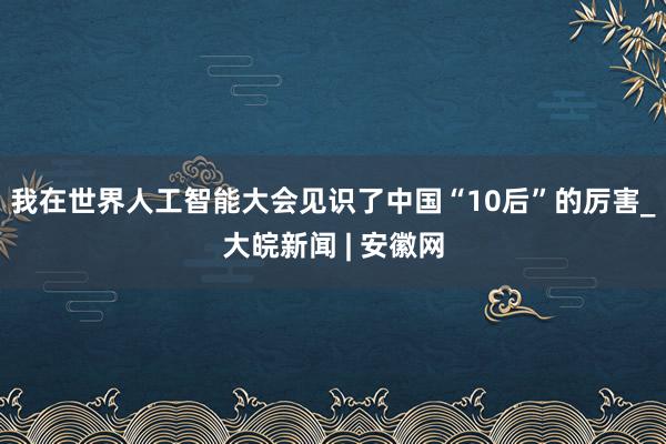 我在世界人工智能大会见识了中国“10后”的厉害_大皖新闻 | 安徽网