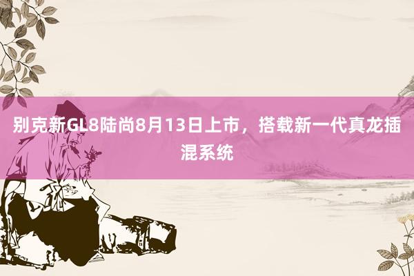 别克新GL8陆尚8月13日上市，搭载新一代真龙插混系统