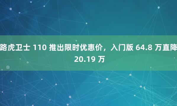 路虎卫士 110 推出限时优惠价，入门版 64.8 万直降 20.19 万
