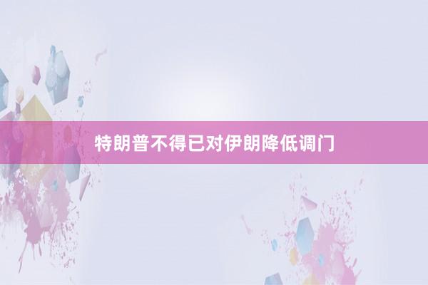 特朗普不得已对伊朗降低调门