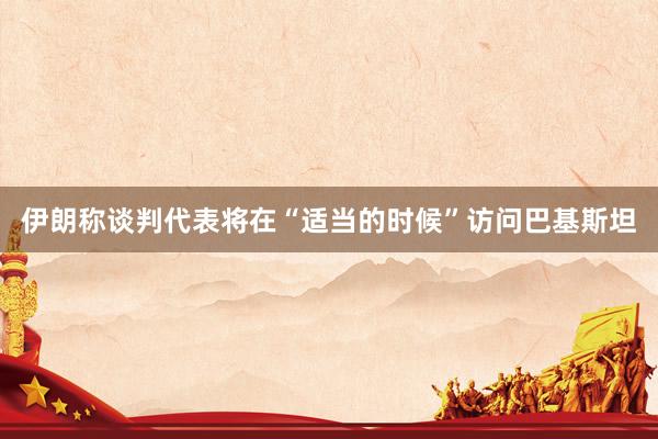伊朗称谈判代表将在“适当的时候”访问巴基斯坦