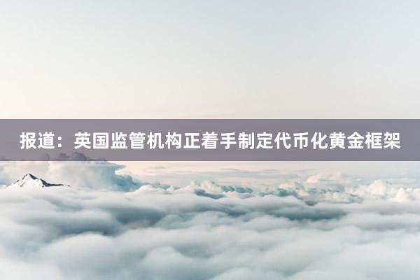 报道：英国监管机构正着手制定代币化黄金框架