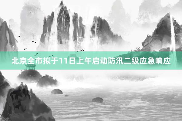 北京全市拟于11日上午启动防汛二级应急响应