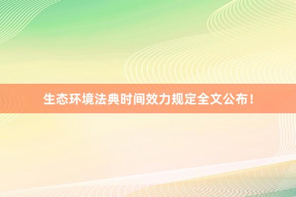 生态环境法典时间效力规定全文公布！