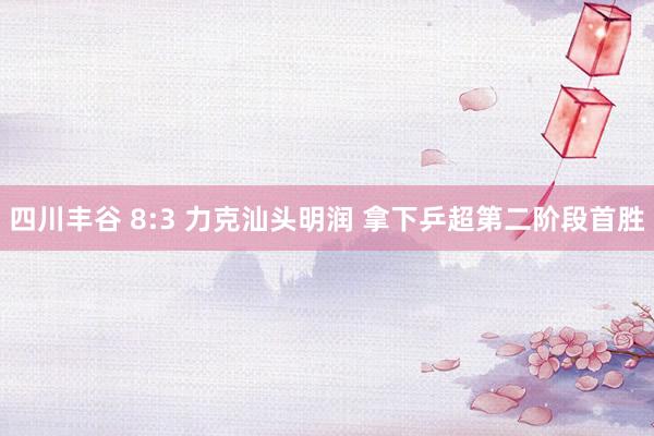 四川丰谷 8:3 力克汕头明润 拿下乒超第二阶段首胜