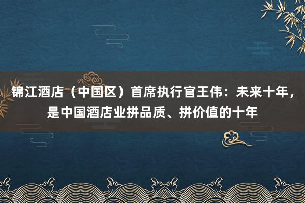锦江酒店（中国区）首席执行官王伟：未来十年，是中国酒店业拼品质、拼价值的十年