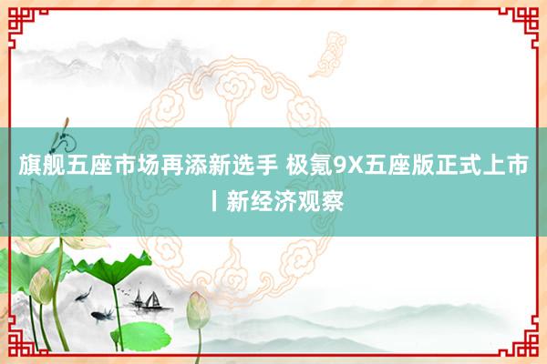 旗舰五座市场再添新选手 极氪9X五座版正式上市丨新经济观察
