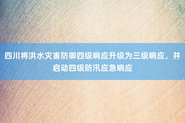 四川将洪水灾害防御四级响应升级为三级响应，并启动四级防汛应急响应