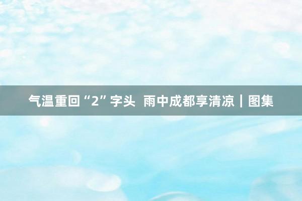 气温重回“2”字头  雨中成都享清凉｜图集