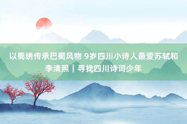 以蜀绣传承巴蜀风物 9岁四川小诗人最爱苏轼和李清照｜寻找四川诗词少年