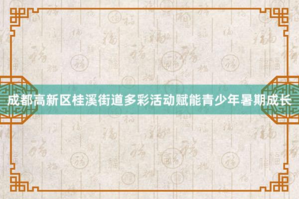 成都高新区桂溪街道多彩活动赋能青少年暑期成长