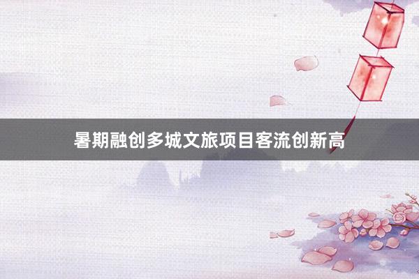 暑期融创多城文旅项目客流创新高
