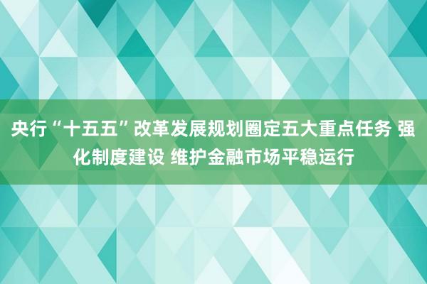 央行“十五五”改革发展规划圈定五大重点任务 强化制度建设 维护金融市场平稳运行