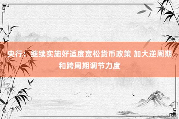 央行：继续实施好适度宽松货币政策 加大逆周期和跨周期调节力度
