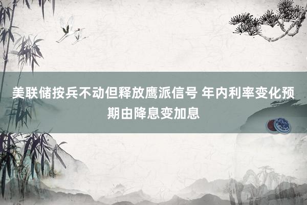 美联储按兵不动但释放鹰派信号 年内利率变化预期由降息变加息