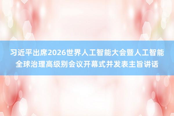 习近平出席2026世界人工智能大会暨人工智能全球治理高级别会议开幕式并发表主旨讲话