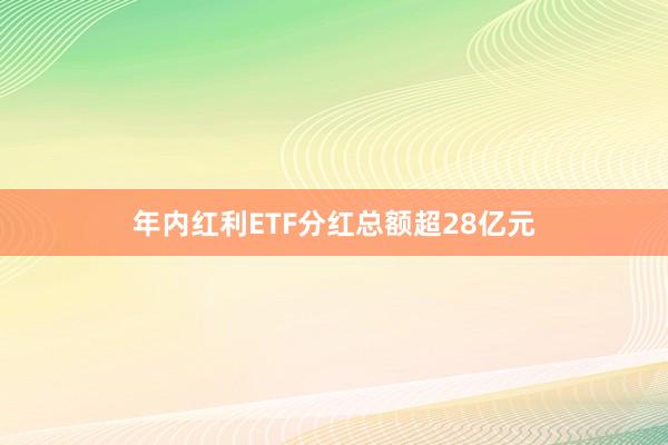 年内红利ETF分红总额超28亿元