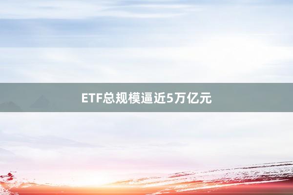ETF总规模逼近5万亿元