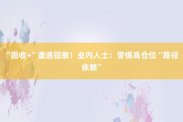“固收+”遭遇回撤！业内人士：警惕高仓位“路径依赖”