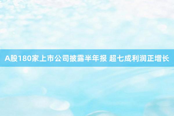 A股180家上市公司披露半年报 超七成利润正增长