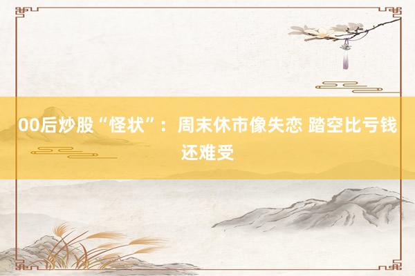 00后炒股“怪状”：周末休市像失恋 踏空比亏钱还难受