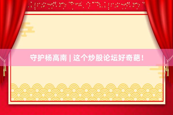 守护杨高南 | 这个炒股论坛好奇葩!