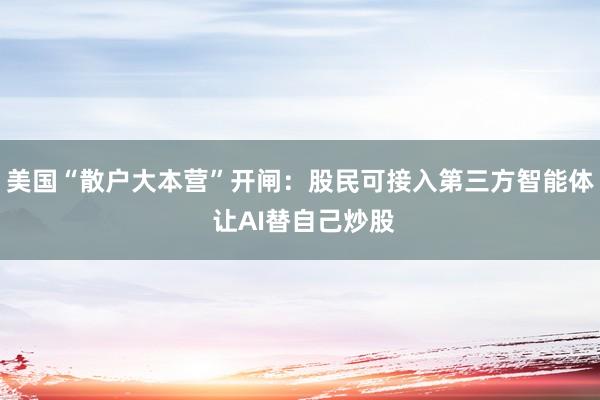 美国“散户大本营”开闸：股民可接入第三方智能体 让AI替自己炒股