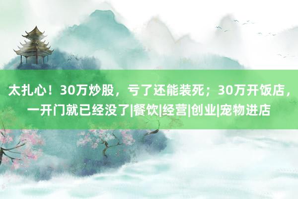 太扎心！30万炒股，亏了还能装死；30万开饭店，一开门就已经没了|餐饮|经营|创业|宠物进店