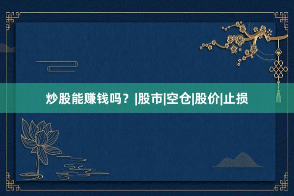 炒股能赚钱吗？|股市|空仓|股价|止损