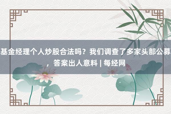 基金经理个人炒股合法吗？我们调查了多家头部公募，答案出人意料 | 每经网