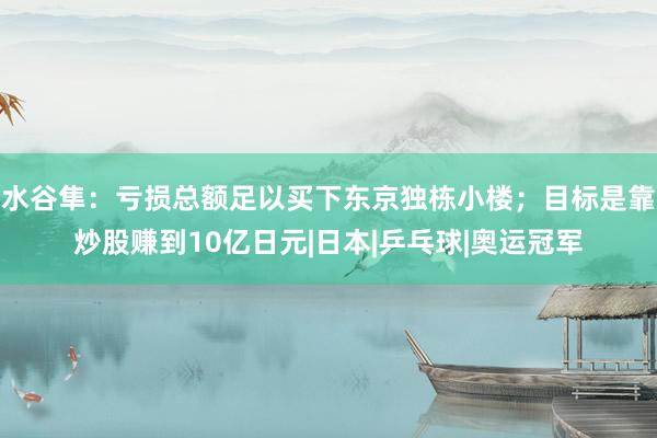 水谷隼：亏损总额足以买下东京独栋小楼；目标是靠炒股赚到10亿日元|日本|乒乓球|奥运冠军