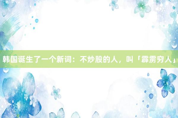 韩国诞生了一个新词：不炒股的人，叫「霹雳穷人」