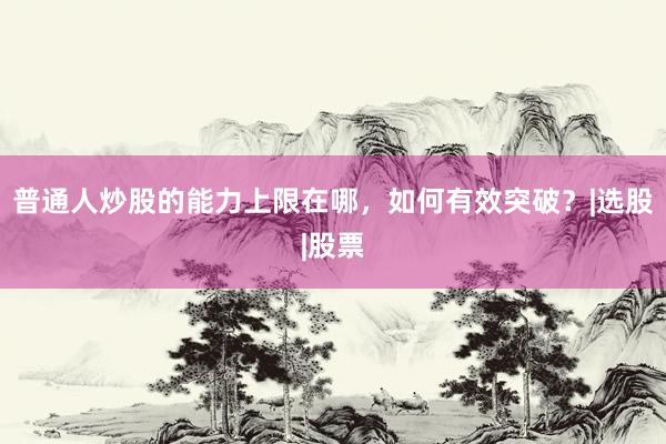 普通人炒股的能力上限在哪，如何有效突破？|选股|股票
