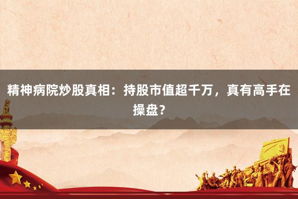 精神病院炒股真相：持股市值超千万，真有高手在操盘？