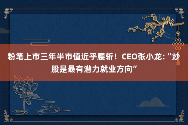 粉笔上市三年半市值近乎腰斩！CEO张小龙:“炒股是最有潜力就业方向”