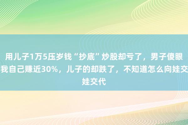 用儿子1万5压岁钱“抄底”炒股却亏了,男子傻眼:我自己赚近30%,儿子的却跌了,不知道怎么向娃交代