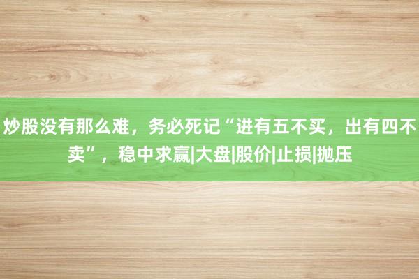 炒股没有那么难，务必死记“进有五不买，出有四不卖”，稳中求赢|大盘|股价|止损|抛压